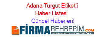 Adana+Turgut+Etiketli+Haber+Listesi+ Güncel+Haberleri!