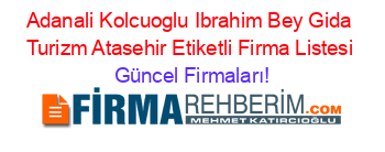 Adanali+Kolcuoglu+Ibrahim+Bey+Gida+Turizm+Atasehir+Etiketli+Firma+Listesi Güncel+Firmaları!