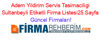 Adem+Yildirim+Servis+Tasimaciligi+Sultanbeyli+Etiketli+Firma+Listesi25.Sayfa Güncel+Firmaları!