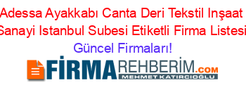 Adessa+Ayakkabı+Canta+Deri+Tekstil+Inşaat+Sanayi+Istanbul+Subesi+Etiketli+Firma+Listesi Güncel+Firmaları!