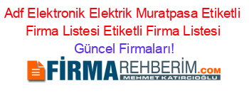 Adf+Elektronik+Elektrik+Muratpasa+Etiketli+Firma+Listesi+Etiketli+Firma+Listesi Güncel+Firmaları!