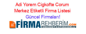 Adi+Yorem+Cigkofte+Corum+Merkez+Etiketli+Firma+Listesi Güncel+Firmaları!