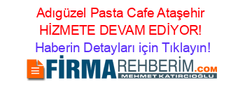 Adıgüzel+Pasta+Cafe+Ataşehir+HİZMETE+DEVAM+EDİYOR! Haberin+Detayları+için+Tıklayın!