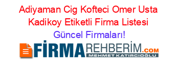 Adiyaman+Cig+Kofteci+Omer+Usta+Kadikoy+Etiketli+Firma+Listesi Güncel+Firmaları!