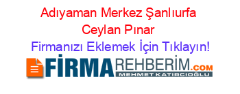 Adıyaman+Merkez+Şanlıurfa+Ceylan+Pınar Firmanızı+Eklemek+İçin+Tıklayın!