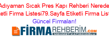 Adıyaman+Sıcak+Pres+Kapı+Rehberi+Nerede+Etiketli+Firma+Listesi79.Sayfa+Etiketli+Firma+Listesi Güncel+Firmaları!