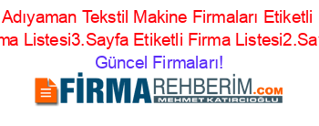 Adıyaman+Tekstil+Makine+Firmaları+Etiketli+Firma+Listesi3.Sayfa+Etiketli+Firma+Listesi2.Sayfa Güncel+Firmaları!