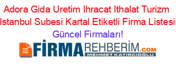 Adora+Gida+Uretim+Ihracat+Ithalat+Turizm+Istanbul+Subesi+Kartal+Etiketli+Firma+Listesi Güncel+Firmaları!