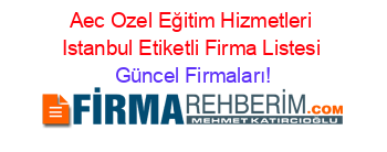 Aec+Ozel+Eğitim+Hizmetleri+Istanbul+Etiketli+Firma+Listesi Güncel+Firmaları!