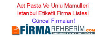 Aet+Pasta+Ve+Unlu+Mamülleri+Istanbul+Etiketli+Firma+Listesi Güncel+Firmaları!