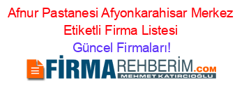 Afnur+Pastanesi+Afyonkarahisar+Merkez+Etiketli+Firma+Listesi Güncel+Firmaları!