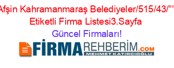 Afşin+Kahramanmaraş+Belediyeler/515/43/””+Etiketli+Firma+Listesi3.Sayfa Güncel+Firmaları!