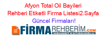 Afyon+Total+Oil+Bayileri+Rehberi+Etiketli+Firma+Listesi2.Sayfa Güncel+Firmaları!