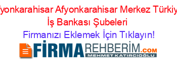 Afyonkarahisar+Afyonkarahisar+Merkez+Türkiye+İş+Bankası+Şubeleri Firmanızı+Eklemek+İçin+Tıklayın!