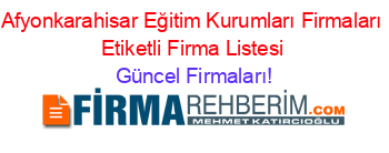 Afyonkarahisar+Eğitim+Kurumları+Firmaları+Etiketli+Firma+Listesi Güncel+Firmaları!