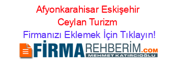 Afyonkarahisar+Eskişehir+Ceylan+Turizm Firmanızı+Eklemek+İçin+Tıklayın!
