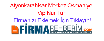 Afyonkarahisar+Merkez+Osmaniye+Vip+Nur+Tur Firmanızı+Eklemek+İçin+Tıklayın!