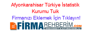 Afyonkarahisar+Türkiye+İstatistik+Kurumu+Tuik Firmanızı+Eklemek+İçin+Tıklayın!