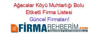 Ağacalar+Köyü+Muhtarlığı+Bolu+Etiketli+Firma+Listesi Güncel+Firmaları!