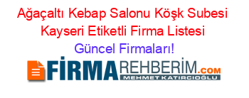 Ağaçaltı+Kebap+Salonu+Köşk+Subesi+Kayseri+Etiketli+Firma+Listesi Güncel+Firmaları!