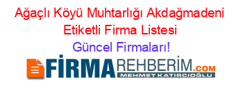 Ağaçlı+Köyü+Muhtarlığı+Akdağmadeni+Etiketli+Firma+Listesi Güncel+Firmaları!