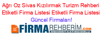 Ağrı+Oz+Sivas+Kızılırmak+Turizm+Rehberi+Etiketli+Firma+Listesi+Etiketli+Firma+Listesi Güncel+Firmaları!