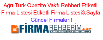 Ağrı+Türk+Obezite+Vakfı+Rehberi+Etiketli+Firma+Listesi+Etiketli+Firma+Listesi3.Sayfa Güncel+Firmaları!