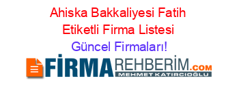 Ahiska+Bakkaliyesi+Fatih+Etiketli+Firma+Listesi Güncel+Firmaları!