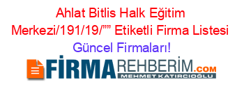 Ahlat+Bitlis+Halk+Eğitim+Merkezi/191/19/””+Etiketli+Firma+Listesi Güncel+Firmaları!
