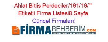 Ahlat+Bitlis+Perdeciler/191/19/””+Etiketli+Firma+Listesi8.Sayfa Güncel+Firmaları!