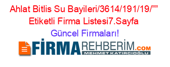 Ahlat+Bitlis+Su+Bayileri/3614/191/19/””+Etiketli+Firma+Listesi7.Sayfa Güncel+Firmaları!