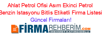 Ahlat+Petrol+Ofisi+Asım+Ekinci+Petrol+Benzin+Istasyonu+Bitlis+Etiketli+Firma+Listesi Güncel+Firmaları!