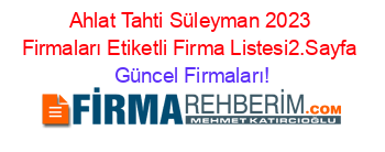 Ahlat+Tahti+Süleyman+2023+Firmaları+Etiketli+Firma+Listesi2.Sayfa Güncel+Firmaları!