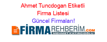 Ahmet+Tuncdogan+Etiketli+Firma+Listesi Güncel+Firmaları!