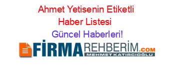 Ahmet+Yetisenin+Etiketli+Haber+Listesi+ Güncel+Haberleri!