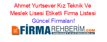 Ahmet+Yurtsever+Kız+Teknik+Ve+Meslek+Lisesi+Etiketli+Firma+Listesi Güncel+Firmaları!