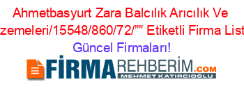 Ahmetbasyurt+Zara+Balcılık+Arıcılık+Ve+Malzemeleri/15548/860/72/””+Etiketli+Firma+Listesi Güncel+Firmaları!