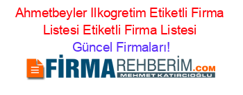 Ahmetbeyler+Ilkogretim+Etiketli+Firma+Listesi+Etiketli+Firma+Listesi Güncel+Firmaları!