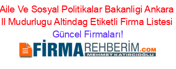 Aile+Ve+Sosyal+Politikalar+Bakanligi+Ankara+Il+Mudurlugu+Altindag+Etiketli+Firma+Listesi Güncel+Firmaları!