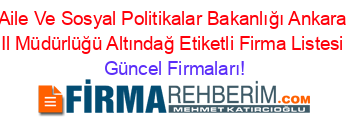 Aile+Ve+Sosyal+Politikalar+Bakanlığı+Ankara+Il+Müdürlüğü+Altındağ+Etiketli+Firma+Listesi Güncel+Firmaları!