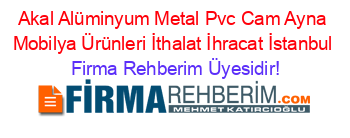 Akal+Alüminyum+Metal+Pvc+Cam+Ayna+Mobilya+Ürünleri+İthalat+İhracat+İstanbul Firma+Rehberim+Üyesidir!