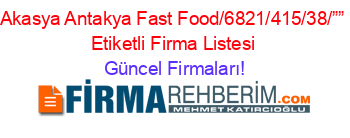 Akasya+Antakya+Fast+Food/6821/415/38/””+Etiketli+Firma+Listesi Güncel+Firmaları!