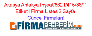 Akasya+Antakya+Inşaat/6821/415/38/””+Etiketli+Firma+Listesi2.Sayfa Güncel+Firmaları!