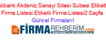 Akbank+Akdeniz+Sanayi+Sitesi+Subesi+Etiketli+Firma+Listesi+Etiketli+Firma+Listesi2.Sayfa Güncel+Firmaları!