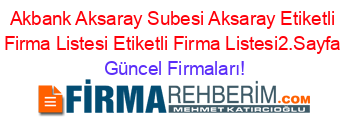 Akbank+Aksaray+Subesi+Aksaray+Etiketli+Firma+Listesi+Etiketli+Firma+Listesi2.Sayfa Güncel+Firmaları!