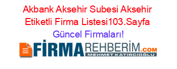 Akbank+Aksehir+Subesi+Aksehir+Etiketli+Firma+Listesi103.Sayfa Güncel+Firmaları!