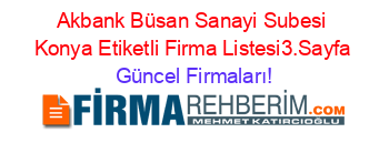 Akbank+Büsan+Sanayi+Subesi+Konya+Etiketli+Firma+Listesi3.Sayfa Güncel+Firmaları!