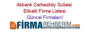 Akbank+Cerkezköy+Subesi+Etiketli+Firma+Listesi Güncel+Firmaları!