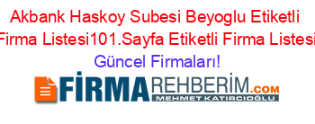 Akbank+Haskoy+Subesi+Beyoglu+Etiketli+Firma+Listesi101.Sayfa+Etiketli+Firma+Listesi Güncel+Firmaları!