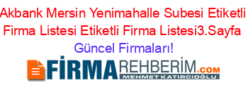 Akbank+Mersin+Yenimahalle+Subesi+Etiketli+Firma+Listesi+Etiketli+Firma+Listesi3.Sayfa Güncel+Firmaları!